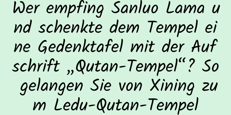 Wer empfing Sanluo Lama und schenkte dem Tempel eine Gedenktafel mit der Aufschrift „Qutan-Tempel“? So gelangen Sie von Xining zum Ledu-Qutan-Tempel