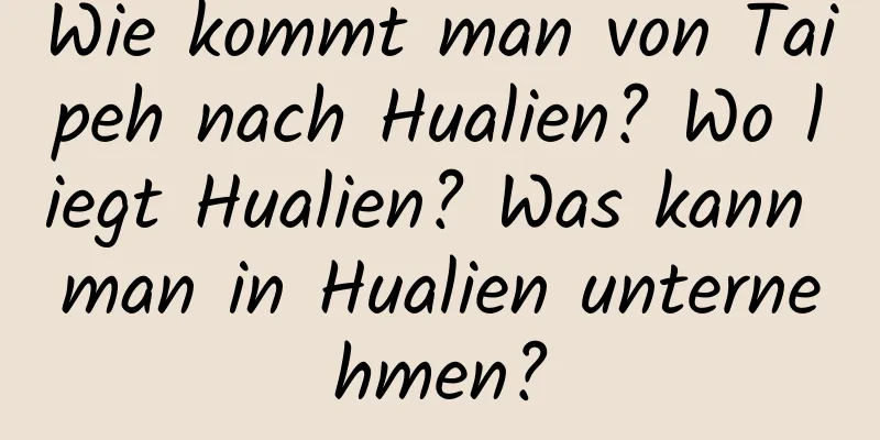 Wie kommt man von Taipeh nach Hualien? Wo liegt Hualien? Was kann man in Hualien unternehmen?