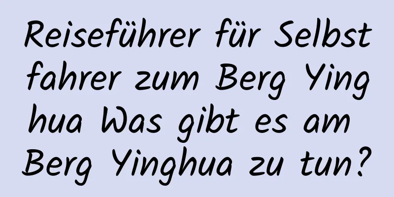 Reiseführer für Selbstfahrer zum Berg Yinghua Was gibt es am Berg Yinghua zu tun?