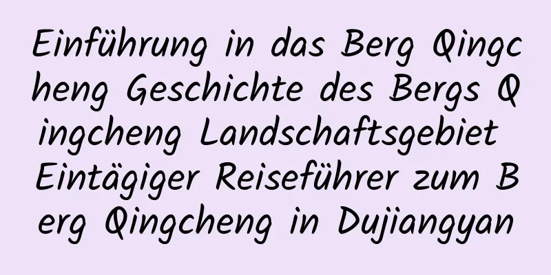 Einführung in das Berg Qingcheng Geschichte des Bergs Qingcheng Landschaftsgebiet Eintägiger Reiseführer zum Berg Qingcheng in Dujiangyan