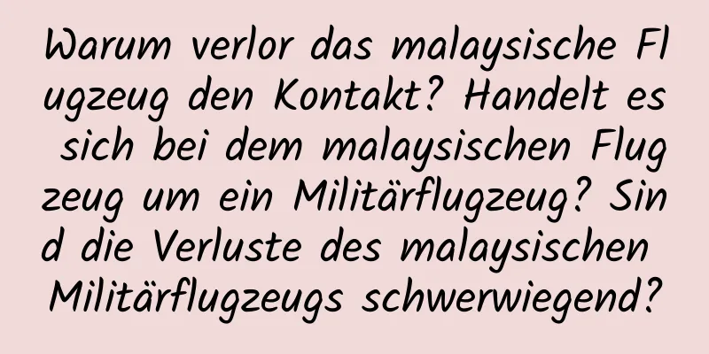 Warum verlor das malaysische Flugzeug den Kontakt? Handelt es sich bei dem malaysischen Flugzeug um ein Militärflugzeug? Sind die Verluste des malaysischen Militärflugzeugs schwerwiegend?