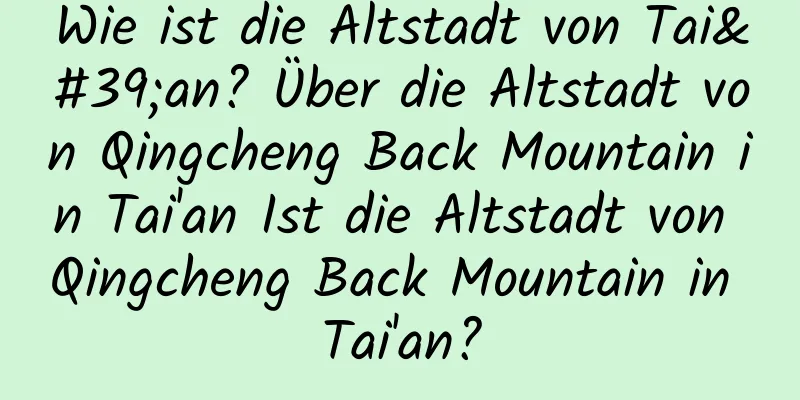 Wie ist die Altstadt von Tai'an? Über die Altstadt von Qingcheng Back Mountain in Tai'an Ist die Altstadt von Qingcheng Back Mountain in Tai'an?