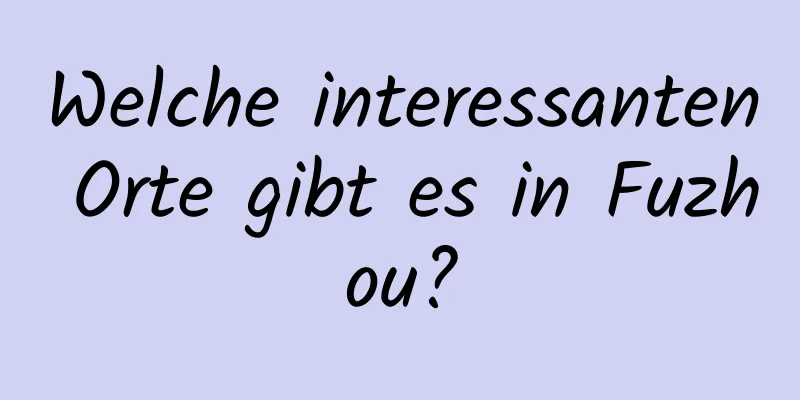 Welche interessanten Orte gibt es in Fuzhou?