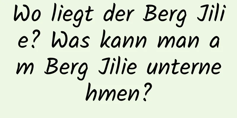 Wo liegt der Berg Jilie? Was kann man am Berg Jilie unternehmen?