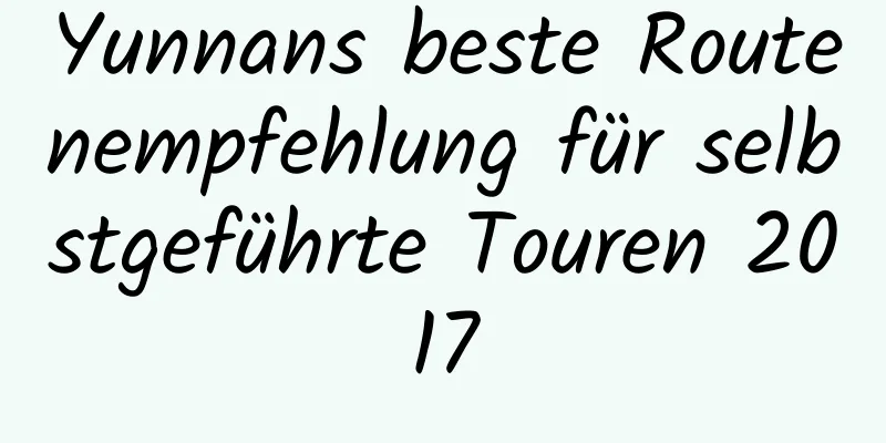 Yunnans beste Routenempfehlung für selbstgeführte Touren 2017