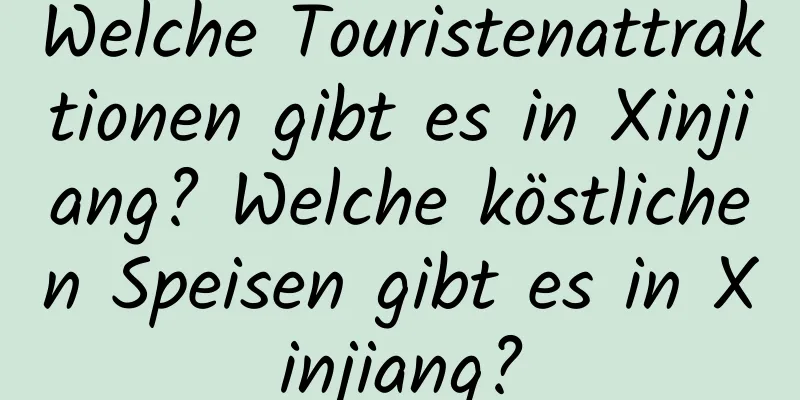 Welche Touristenattraktionen gibt es in Xinjiang? Welche köstlichen Speisen gibt es in Xinjiang?