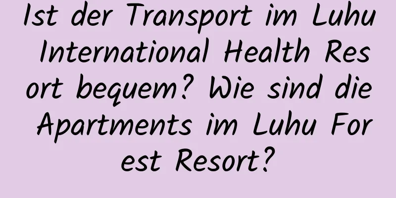 Ist der Transport im Luhu International Health Resort bequem? Wie sind die Apartments im Luhu Forest Resort?