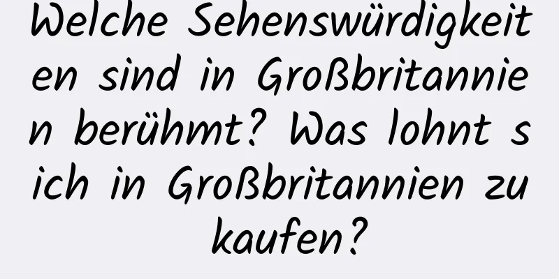 Welche Sehenswürdigkeiten sind in Großbritannien berühmt? Was lohnt sich in Großbritannien zu kaufen?