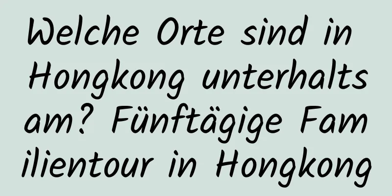 Welche Orte sind in Hongkong unterhaltsam? Fünftägige Familientour in Hongkong