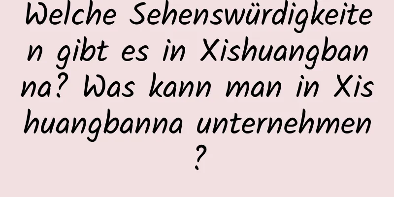 Welche Sehenswürdigkeiten gibt es in Xishuangbanna? Was kann man in Xishuangbanna unternehmen?