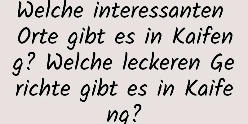 Welche interessanten Orte gibt es in Kaifeng? Welche leckeren Gerichte gibt es in Kaifeng?