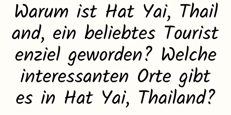 Warum ist Hat Yai, Thailand, ein beliebtes Touristenziel geworden? Welche interessanten Orte gibt es in Hat Yai, Thailand?