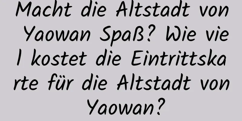 Macht die Altstadt von Yaowan Spaß? Wie viel kostet die Eintrittskarte für die Altstadt von Yaowan?