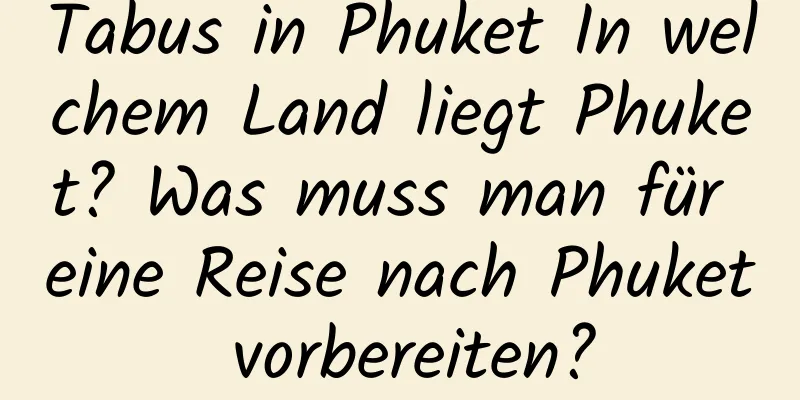 Tabus in Phuket In welchem ​​Land liegt Phuket? Was muss man für eine Reise nach Phuket vorbereiten?