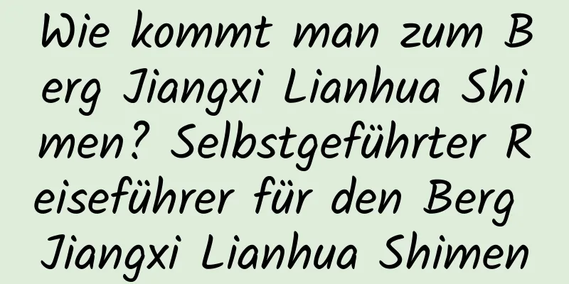 Wie kommt man zum Berg Jiangxi Lianhua Shimen? Selbstgeführter Reiseführer für den Berg Jiangxi Lianhua Shimen