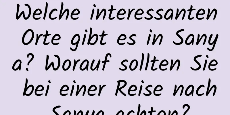 Welche interessanten Orte gibt es in Sanya? Worauf sollten Sie bei einer Reise nach Sanya achten?