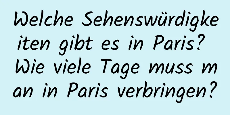 Welche Sehenswürdigkeiten gibt es in Paris? Wie viele Tage muss man in Paris verbringen?