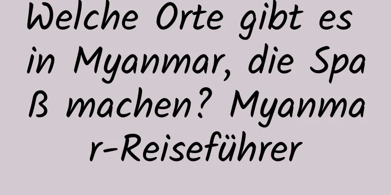 Welche Orte gibt es in Myanmar, die Spaß machen? Myanmar-Reiseführer