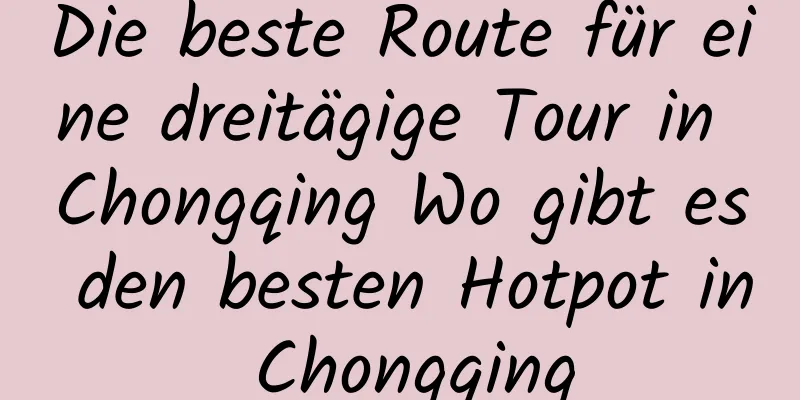 Die beste Route für eine dreitägige Tour in Chongqing Wo gibt es den besten Hotpot in Chongqing