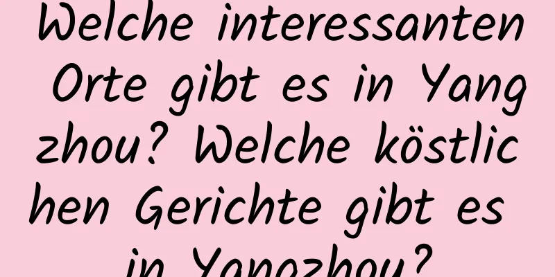 Welche interessanten Orte gibt es in Yangzhou? Welche köstlichen Gerichte gibt es in Yangzhou?