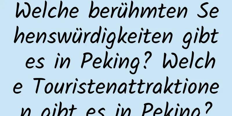 Welche berühmten Sehenswürdigkeiten gibt es in Peking? Welche Touristenattraktionen gibt es in Peking?