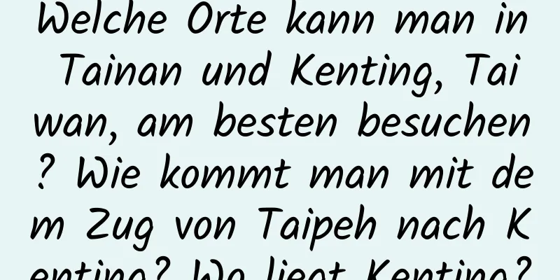 Welche Orte kann man in Tainan und Kenting, Taiwan, am besten besuchen? Wie kommt man mit dem Zug von Taipeh nach Kenting? Wo liegt Kenting?