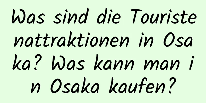 Was sind die Touristenattraktionen in Osaka? Was kann man in Osaka kaufen?