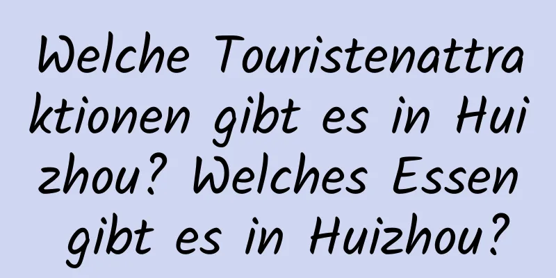 Welche Touristenattraktionen gibt es in Huizhou? Welches Essen gibt es in Huizhou?