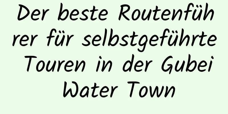 Der beste Routenführer für selbstgeführte Touren in der Gubei Water Town