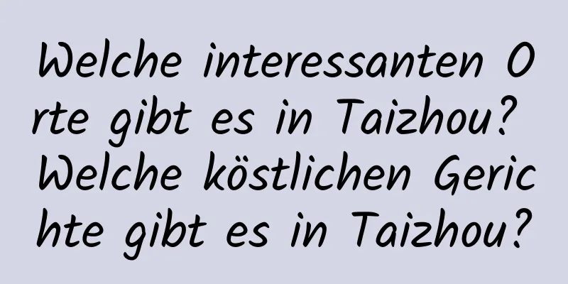 Welche interessanten Orte gibt es in Taizhou? Welche köstlichen Gerichte gibt es in Taizhou?