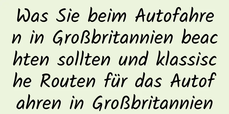 Was Sie beim Autofahren in Großbritannien beachten sollten und klassische Routen für das Autofahren in Großbritannien