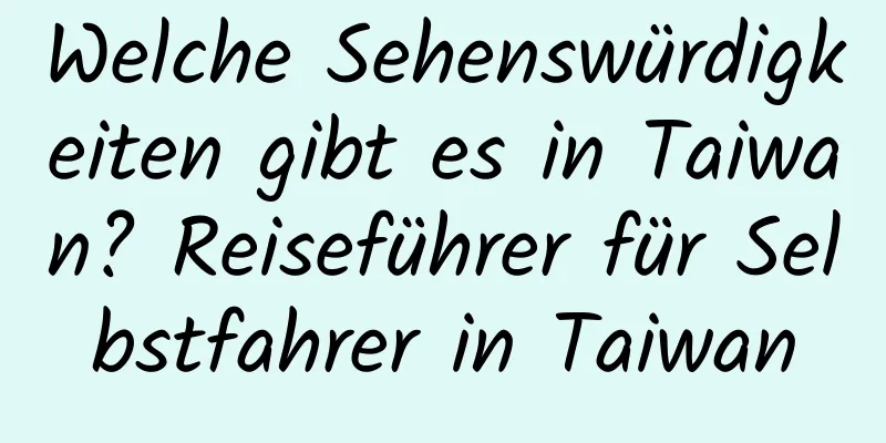 Welche Sehenswürdigkeiten gibt es in Taiwan? Reiseführer für Selbstfahrer in Taiwan