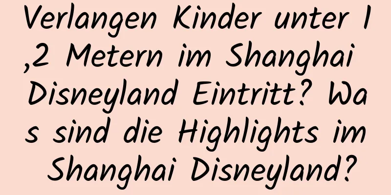 Verlangen Kinder unter 1,2 Metern im Shanghai Disneyland Eintritt? Was sind die Highlights im Shanghai Disneyland?