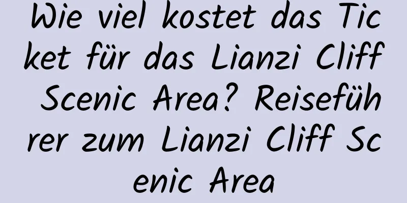 Wie viel kostet das Ticket für das Lianzi Cliff Scenic Area? Reiseführer zum Lianzi Cliff Scenic Area