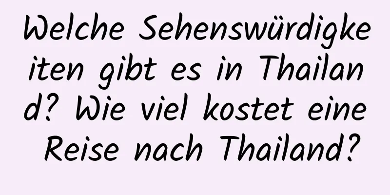 Welche Sehenswürdigkeiten gibt es in Thailand? Wie viel kostet eine Reise nach Thailand?