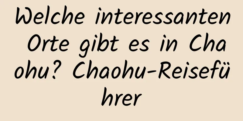 Welche interessanten Orte gibt es in Chaohu? Chaohu-Reiseführer