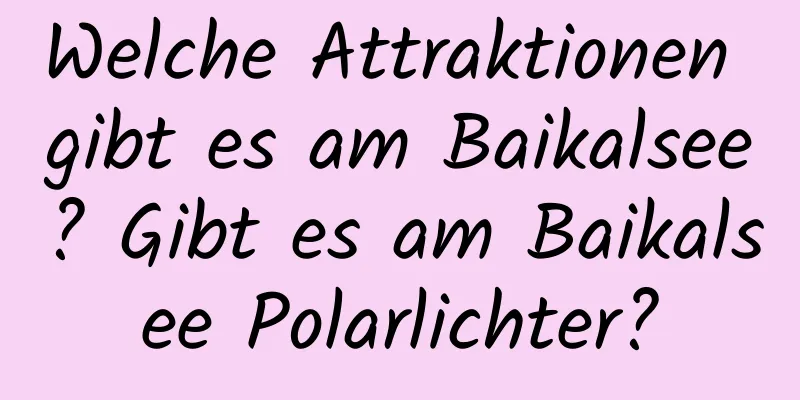 Welche Attraktionen gibt es am Baikalsee? Gibt es am Baikalsee Polarlichter?