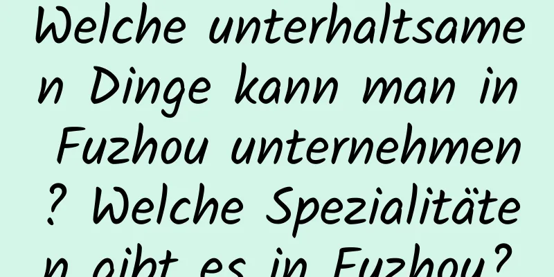 Welche unterhaltsamen Dinge kann man in Fuzhou unternehmen? Welche Spezialitäten gibt es in Fuzhou?