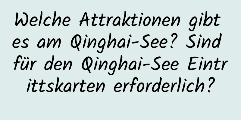 Welche Attraktionen gibt es am Qinghai-See? Sind für den Qinghai-See Eintrittskarten erforderlich?