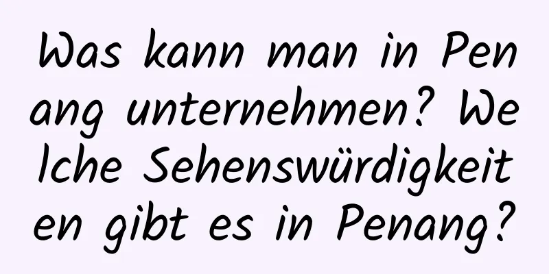 Was kann man in Penang unternehmen? Welche Sehenswürdigkeiten gibt es in Penang?