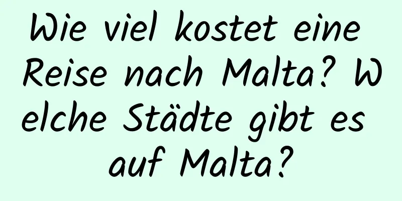 Wie viel kostet eine Reise nach Malta? Welche Städte gibt es auf Malta?