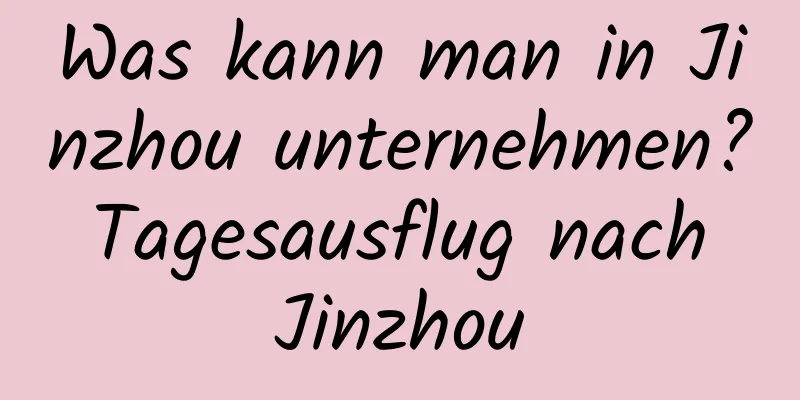 Was kann man in Jinzhou unternehmen? Tagesausflug nach Jinzhou