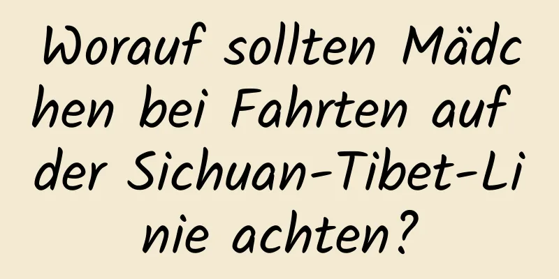 Worauf sollten Mädchen bei Fahrten auf der Sichuan-Tibet-Linie achten?