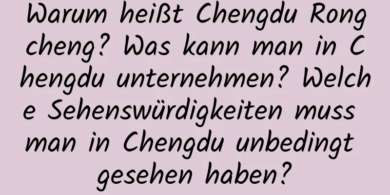 Warum heißt Chengdu Rongcheng? Was kann man in Chengdu unternehmen? Welche Sehenswürdigkeiten muss man in Chengdu unbedingt gesehen haben?