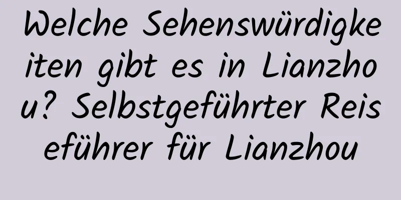 Welche Sehenswürdigkeiten gibt es in Lianzhou? Selbstgeführter Reiseführer für Lianzhou