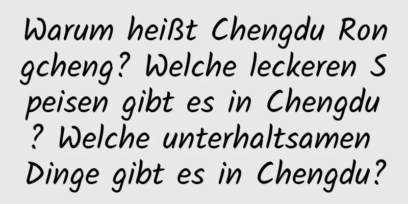 Warum heißt Chengdu Rongcheng? Welche leckeren Speisen gibt es in Chengdu? Welche unterhaltsamen Dinge gibt es in Chengdu?