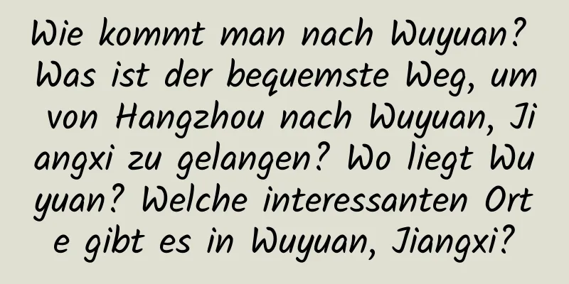 Wie kommt man nach Wuyuan? Was ist der bequemste Weg, um von Hangzhou nach Wuyuan, Jiangxi zu gelangen? Wo liegt Wuyuan? Welche interessanten Orte gibt es in Wuyuan, Jiangxi?