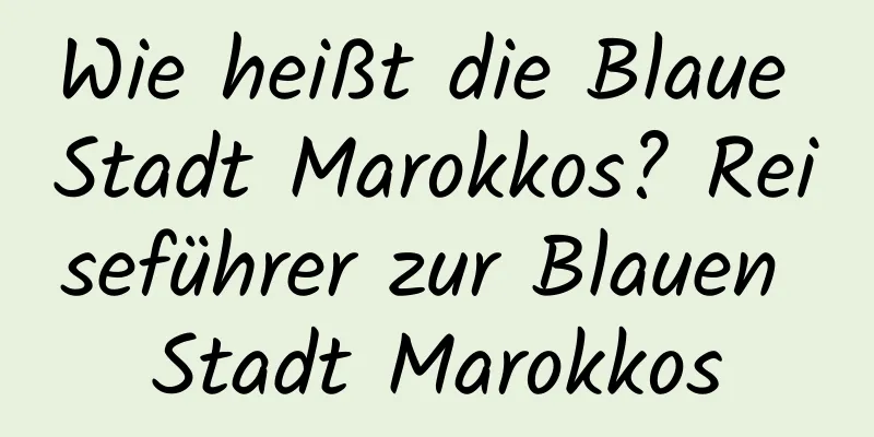 Wie heißt die Blaue Stadt Marokkos? Reiseführer zur Blauen Stadt Marokkos