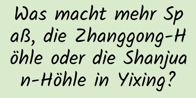 Was macht mehr Spaß, die Zhanggong-Höhle oder die Shanjuan-Höhle in Yixing?