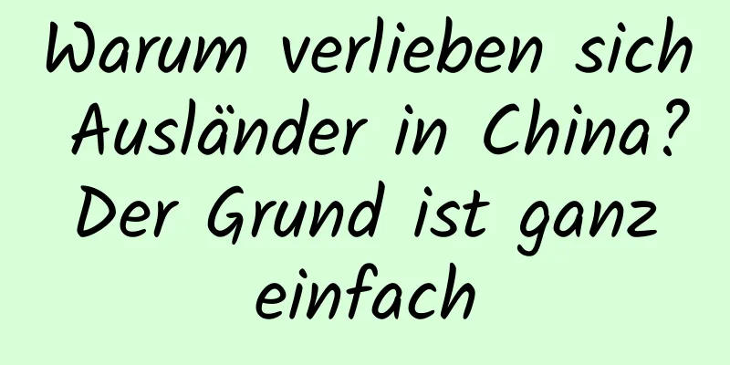 Warum verlieben sich Ausländer in China? Der Grund ist ganz einfach